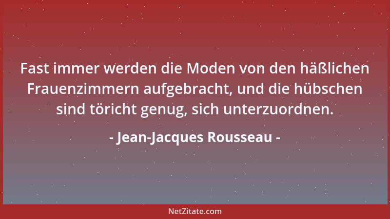 Jean-Jacques Rousseau - Fast immer werden die Moden von den häßlichen Frauenzimmern aufgebracht, und die hübschen sind töri...