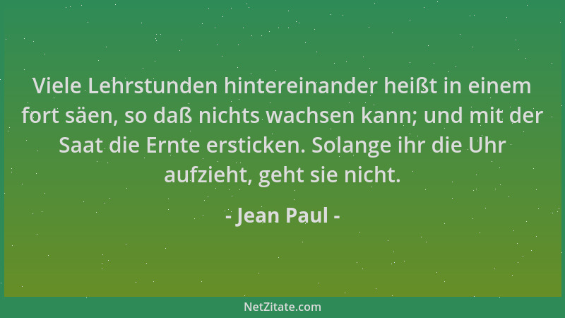 Jean Paul - Viele Lehrstunden hintereinander heißt in einem fort säen, so daß nichts wachsen kann; und mit der Saat die Ern...