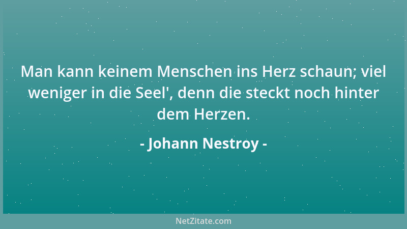 Johann Nestroy - Man kann keinem Menschen ins Herz schaun; viel weniger in die Seel ', denn die steckt noch hinter dem Herze...