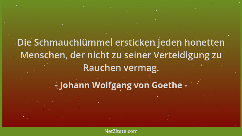 Johann Wolfgang von Goethe - Die Schmauchlümmel ersticken jeden honetten Menschen, der nicht zu seiner Verteidigung zu Rauc...