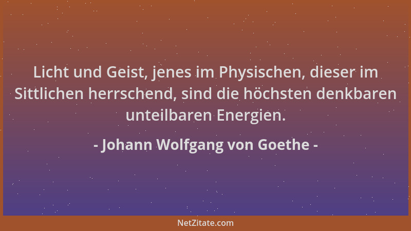Johann Wolfgang von Goethe - Licht und Geist, jenes im Physischen, dieser im Sittlichen herrschend, sind die höchsten denkb...