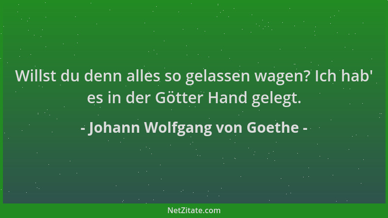 Johann Wolfgang von Goethe - Willst du denn alles so gelassen wagen? Ich hab ' es in der Götter Hand gelegt....
