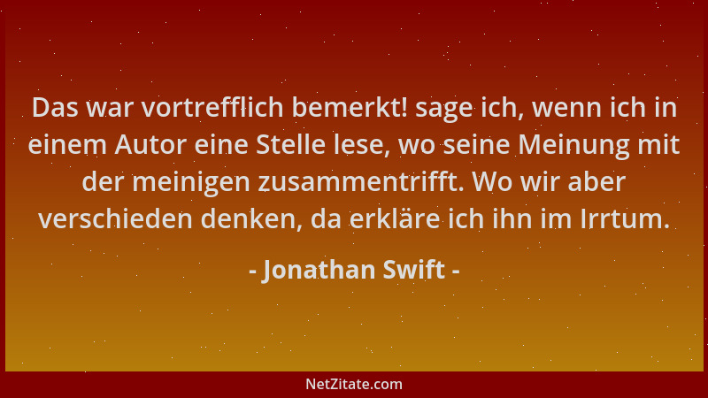 Jonathan Swift - Das war vortrefflich bemerkt! sage ich, wenn ich in einem Autor eine Stelle lese, wo seine Meinung mit der...