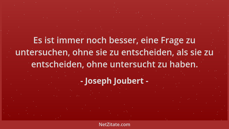 Joseph Joubert - Es ist immer noch besser, eine Frage zu untersuchen, ohne sie zu entscheiden, als sie zu entscheiden, ohne...