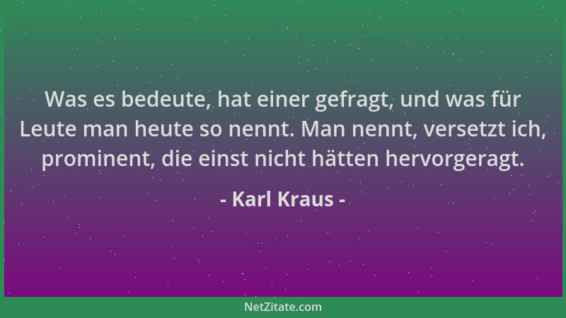 Karl Kraus - Was es bedeute, hat einer gefragt, und was für Leute man heute so nennt. Man nennt, versetzt ich, prominent, d...