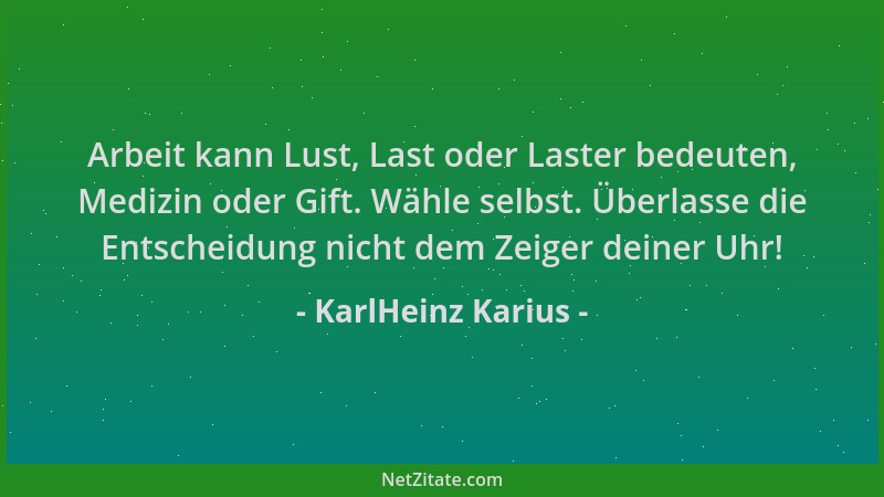 KarlHeinz Karius - Arbeit kann Lust, Last oder Laster bedeuten, Medizin oder Gift. Wähle selbst. Überlasse die Entscheidung...