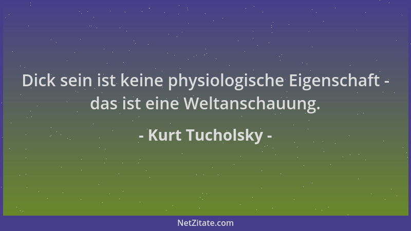 Kurt Tucholsky - Dick sein ist keine physiologische Eigenschaft - das ist eine Weltanschauung....