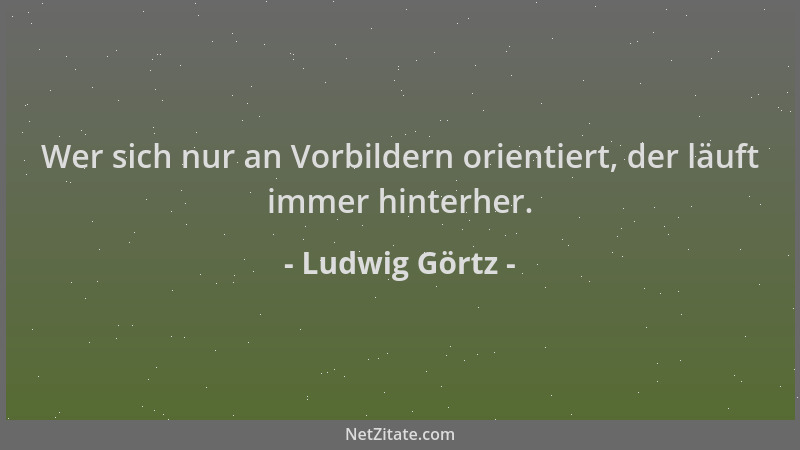 Ludwig Görtz - Wer sich nur an Vorbildern orientiert, der läuft immer hinterher....