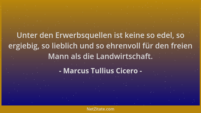 Marcus Tullius Cicero - Unter den Erwerbsquellen ist keine so edel, so ergiebig, so lieblich und so ehrenvoll für den freie...
