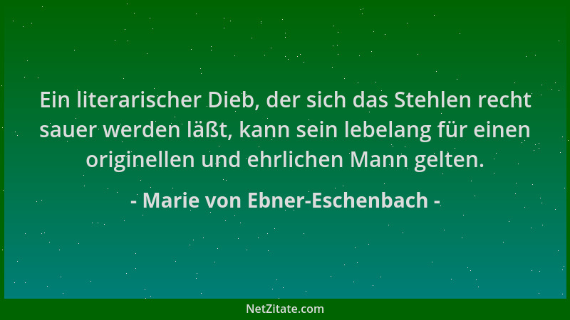 Marie von Ebner-Eschenbach - Ein literarischer Dieb, der sich das Stehlen recht sauer werden läßt, kann sein lebelang für e...