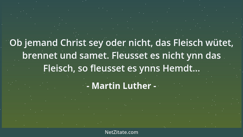 Martin Luther - Ob jemand Christ sey oder nicht, das Fleisch wütet, brennet und samet. Fleusset es nicht ynn das Fleisch, s...