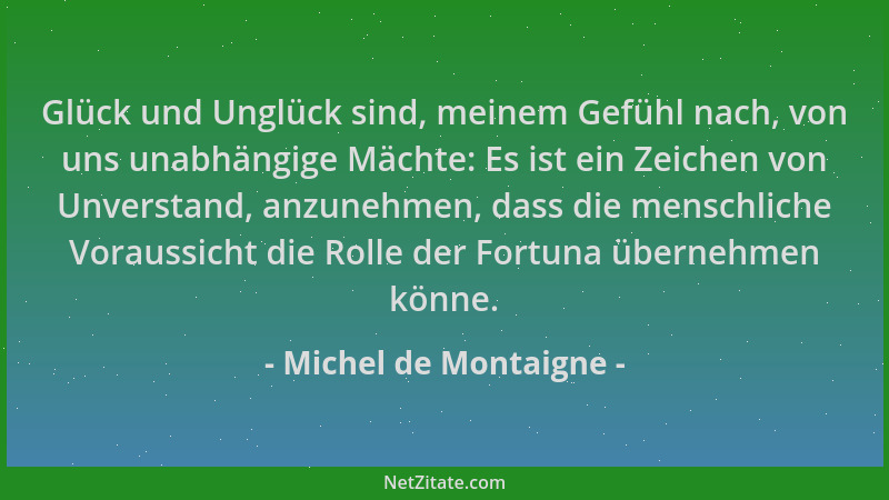 Michel de Montaigne - Glück und Unglück sind, meinem Gefühl nach, von uns unabhängige Mächte: Es ist ein Zeichen von Unvers...