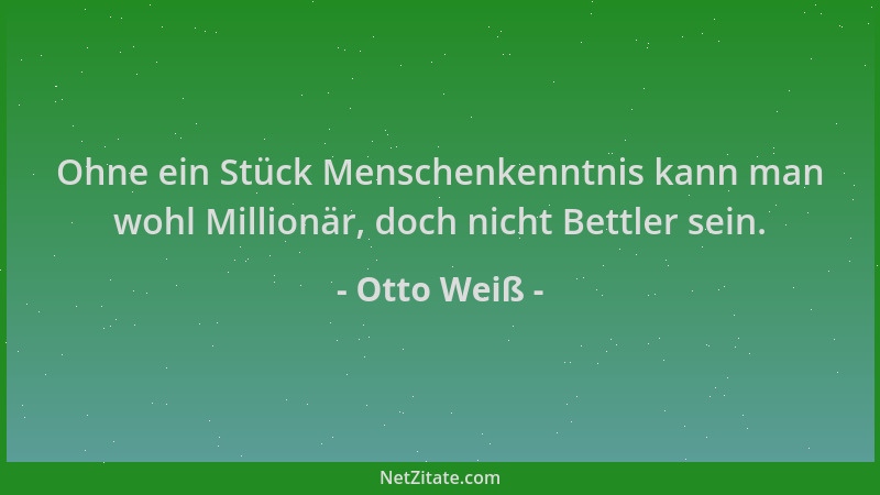 Otto Weiß - Ohne ein Stück Menschenkenntnis kann man wohl Millionär, doch nicht Bettler sein....