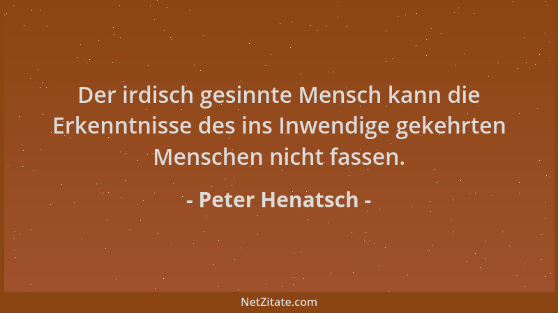 Peter Henatsch - Der irdisch gesinnte Mensch kann die Erkenntnisse des ins Inwendige gekehrten Menschen nicht fassen....