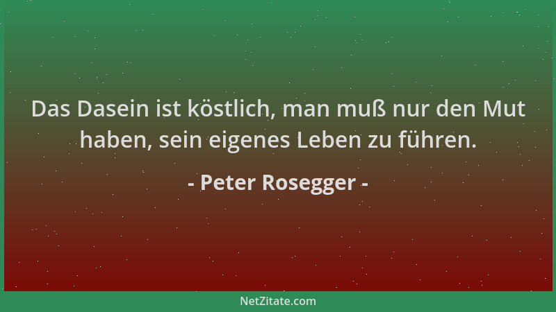 Peter Rosegger - Das Dasein ist köstlich, man muß nur den Mut haben, sein eigenes Leben zu führen....
