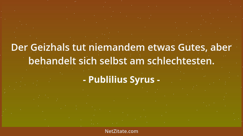 Publilius Syrus - Der Geizhals tut niemandem etwas Gutes, aber behandelt sich selbst am schlechtesten....
