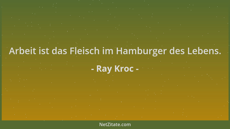 Ray Kroc - Arbeit ist das Fleisch im Hamburger des Lebens....