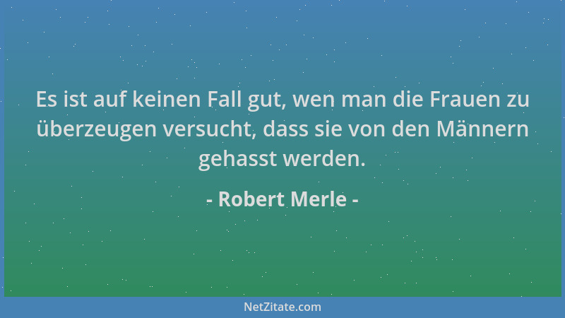 Robert Merle - Es ist auf keinen Fall gut, wen man die Frauen zu überzeugen versucht, dass sie von den Männern gehasst werd...