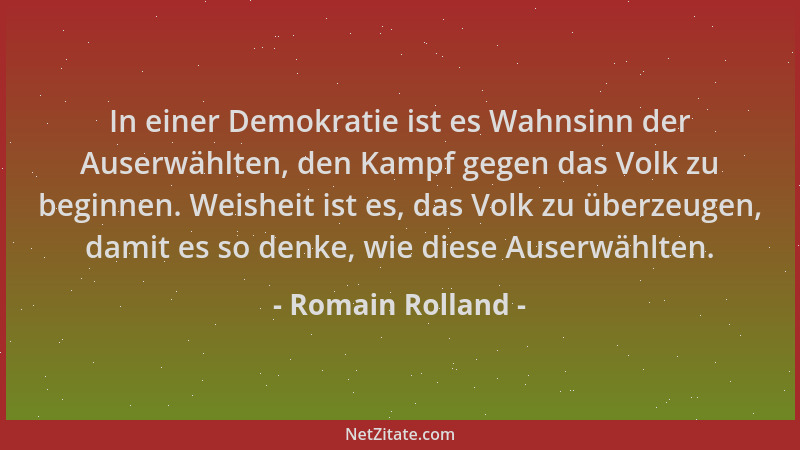 Romain Rolland - In einer Demokratie ist es Wahnsinn der Auserwählten, den Kampf gegen das Volk zu beginnen. Weisheit ist e...