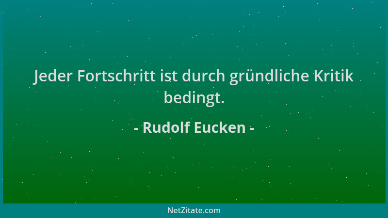 Rudolf Eucken - Jeder Fortschritt ist durch gründliche Kritik bedingt....