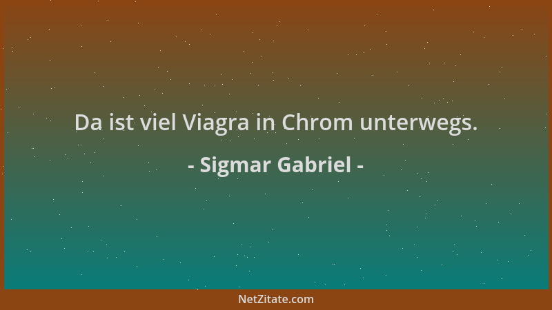 Sigmar Gabriel - Da ist viel Viagra in Chrom unterwegs....