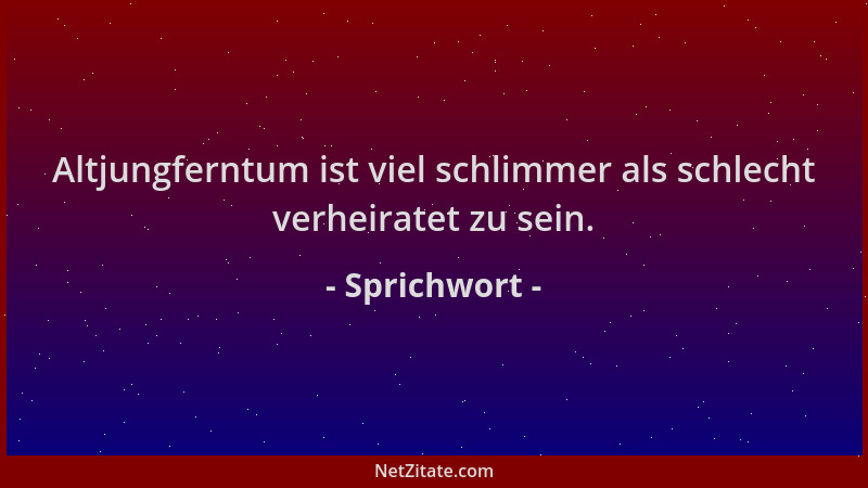 Sprichwort - Altjungferntum ist viel schlimmer als schlecht verheiratet zu sein....