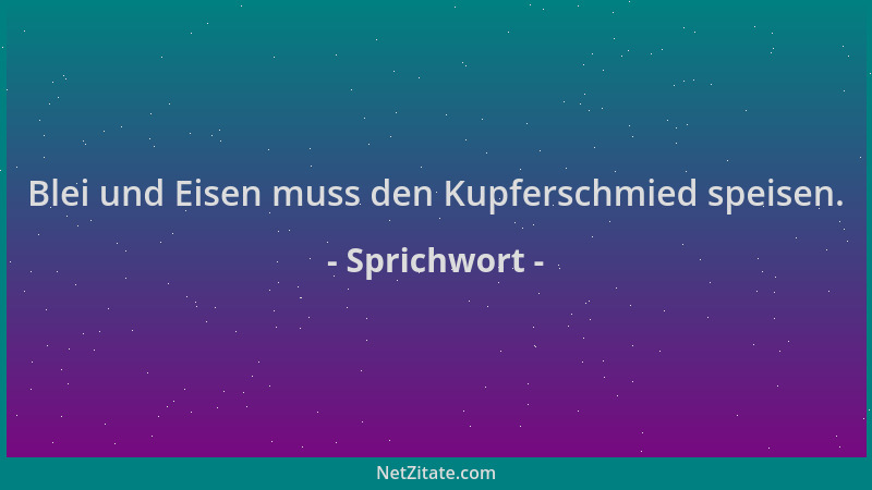 Sprichwort - Blei und Eisen muss den Kupferschmied speisen....