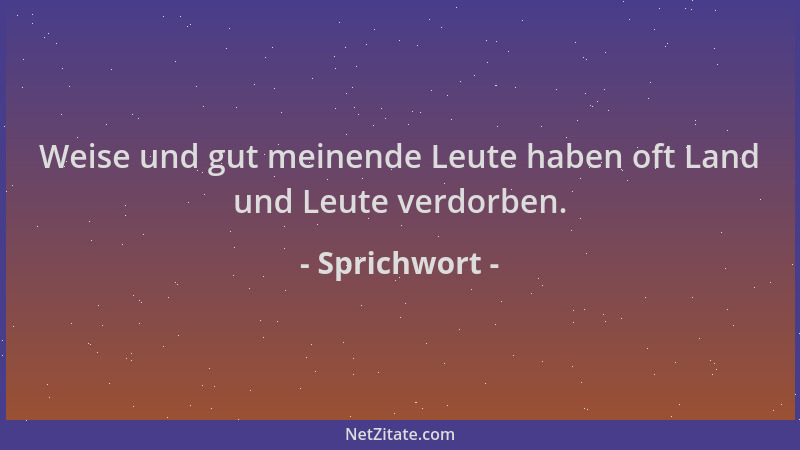 Sprichwort - Weise und gut meinende Leute haben oft Land und Leute verdorben....
