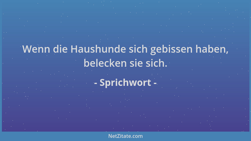 Sprichwort - Wenn die Haushunde sich gebissen haben, belecken sie sich....