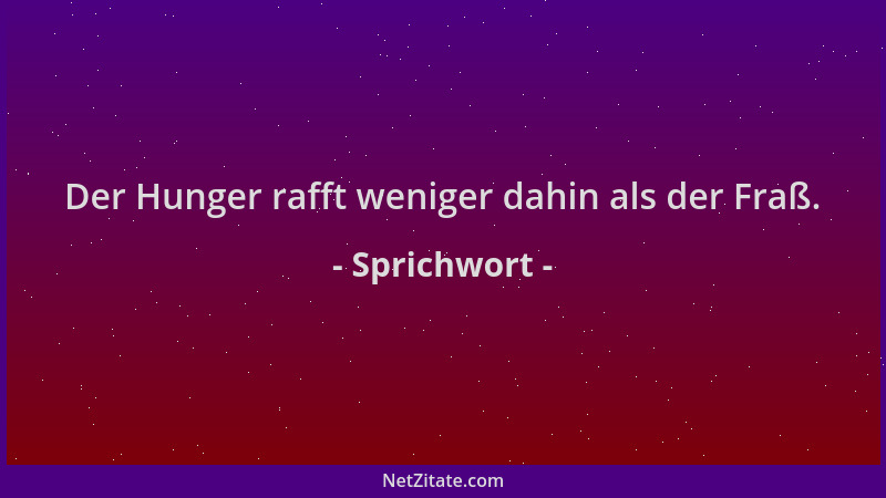 Sprichwort - Der Hunger rafft weniger dahin als der Fraß....