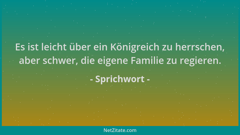 Sprichwort - Es ist leicht über ein Königreich zu herrschen, aber schwer, die eigene Familie zu regieren....