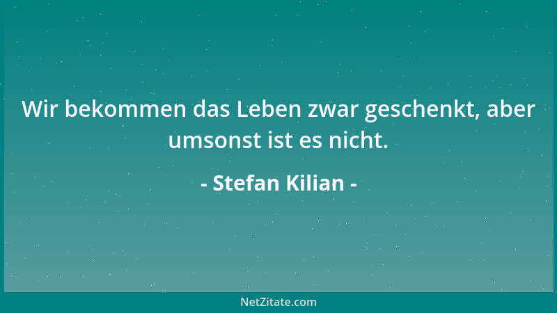 Stefan Kilian - Wir bekommen das Leben zwar geschenkt, aber umsonst ist es nicht....
