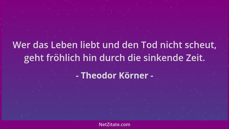 Theodor Körner - Wer das Leben liebt und den Tod nicht scheut, geht fröhlich hin durch die sinkende Zeit....