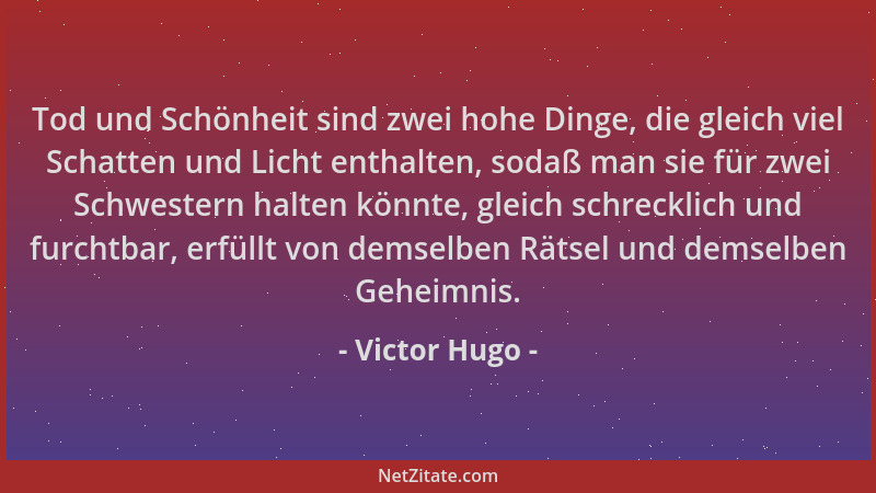 Victor Hugo - Tod und Schönheit sind zwei hohe Dinge, die gleich viel Schatten und Licht enthalten, sodaß man sie für zwei...