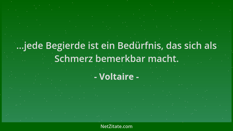 Voltaire - ...jede Begierde ist ein Bedürfnis, das sich als Schmerz bemerkbar macht....