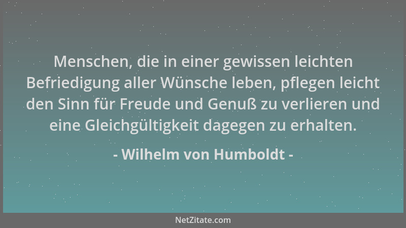 Wilhelm von Humboldt - Menschen, die in einer gewissen leichten Befriedigung aller Wünsche leben, pflegen leicht den Sinn f...