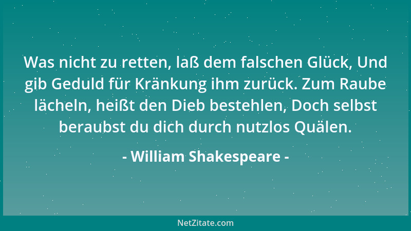 William Shakespeare - Was nicht zu retten, laß dem falschen Glück, Und gib Geduld für Kränkung ihm zurück. Zum Raube lächel...