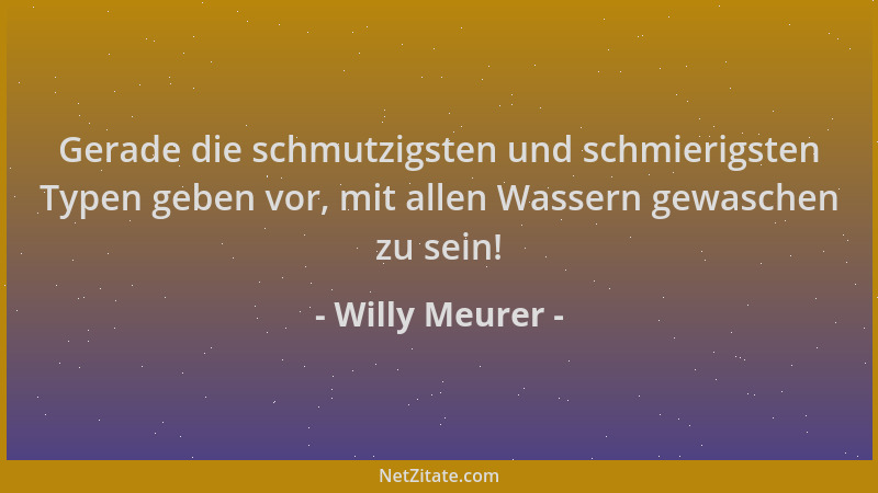Willy Meurer - Gerade die schmutzigsten und schmierigsten Typen geben vor, mit allen Wassern gewaschen zu sein!...