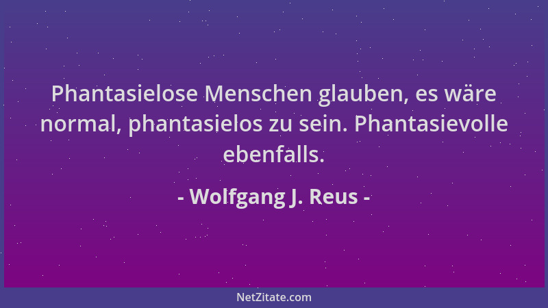 Wolfgang J. Reus - Phantasielose Menschen glauben, es wäre normal, phantasielos zu sein. Phantasievolle ebenfalls....