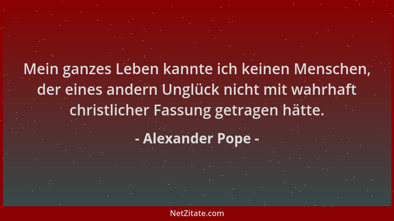 Alexander Pope - Mein ganzes Leben kannte ich keinen Menschen, der eines andern Unglück nicht mit wahrhaft christlicher Fas...