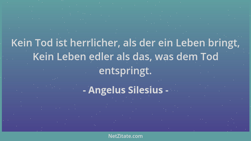 Angelus Silesius - Kein Tod ist herrlicher, als der ein Leben bringt, Kein Leben edler als das, was dem Tod entspringt....
