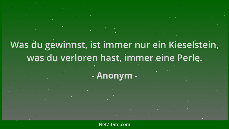 Anonym - Was du gewinnst, ist immer nur ein Kieselstein, was du verloren hast, immer eine Perle....