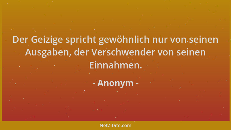 Anonym - Der Geizige spricht gewöhnlich nur von seinen Ausgaben, der Verschwender von seinen Einnahmen....