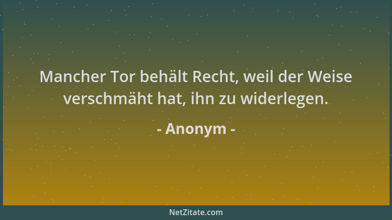 Anonym - Mancher Tor behält Recht, weil der Weise verschmäht hat, ihn zu widerlegen....