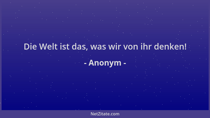 Anonym - Die Welt ist das, was wir von ihr denken!...