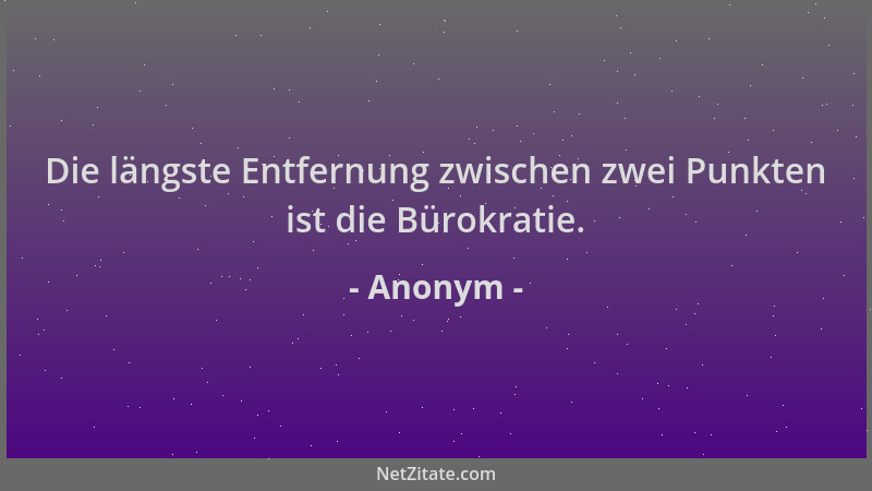 Anonym - Die längste Entfernung zwischen zwei Punkten ist die Bürokratie....