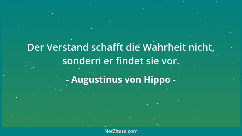 Augustinus von Hippo - Der Verstand schafft die Wahrheit nicht, sondern er findet sie vor....