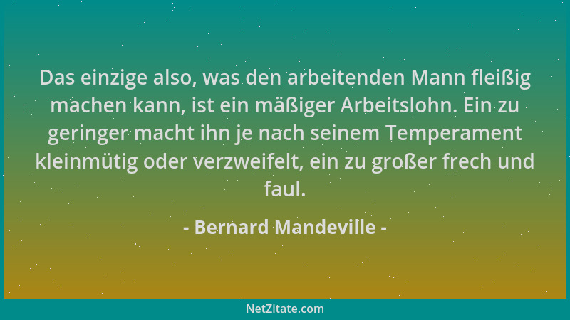Bernard Mandeville - Das einzige also, was den arbeitenden Mann fleißig machen kann, ist ein mäßiger Arbeitslohn. Ein zu ge...