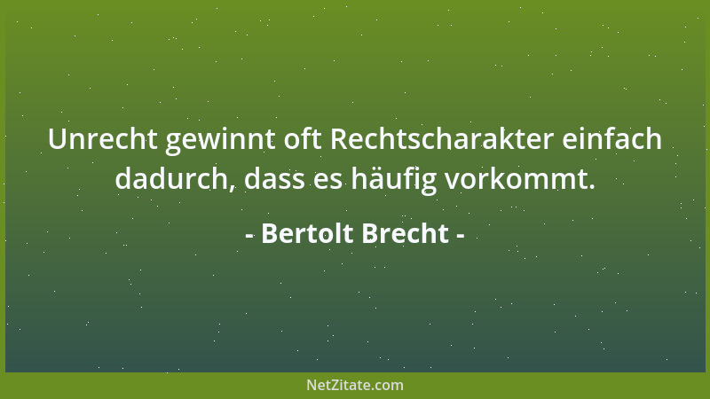 Bertolt Brecht - Unrecht gewinnt oft Rechtscharakter einfach dadurch, dass es häufig vorkommt....