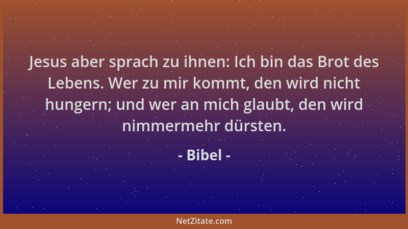 Bibel - Jesus aber sprach zu ihnen: Ich bin das Brot des Lebens. Wer zu mir kommt, den wird nicht hungern; und wer an mich...